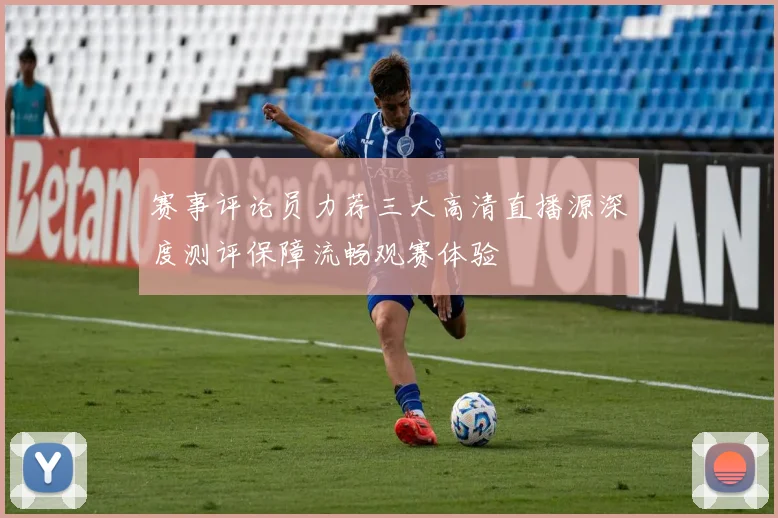 赛事评论员力荐三大高清直播源深度测评保障流畅观赛体验